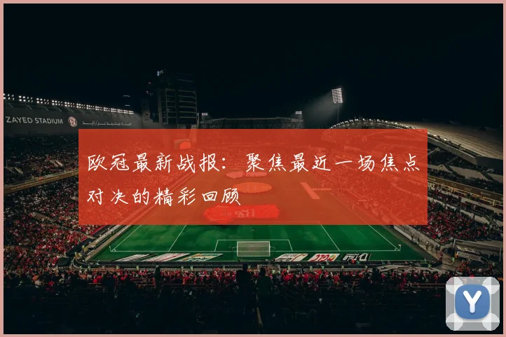 欧冠最新战报：聚焦最近一场焦点对决的精彩回顾