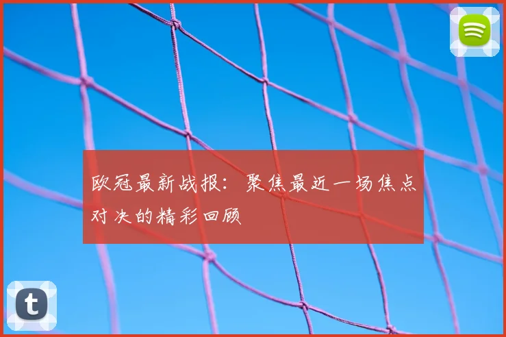 欧冠最新战报：聚焦最近一场焦点对决的精彩回顾