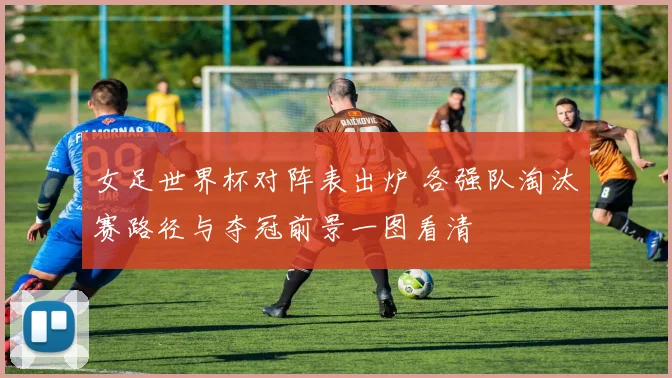 女足世界杯对阵表出炉 各强队淘汰赛路径与夺冠前景一图看清