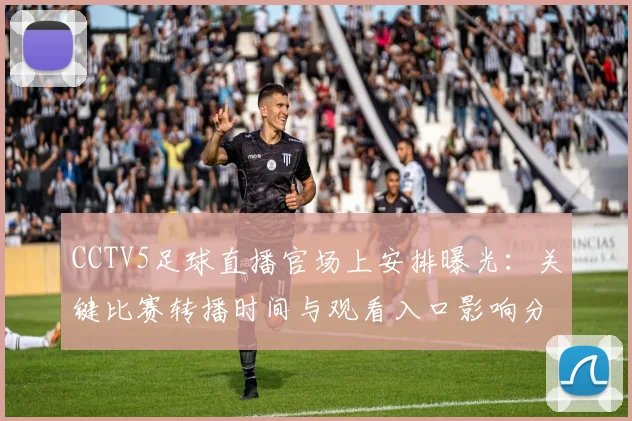 CCTV5足球直播官场上安排曝光：关键比赛转播时间与观看入口影响分析