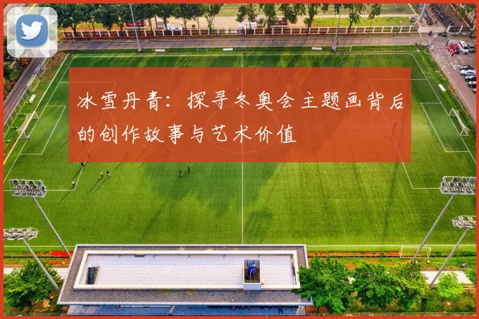 冰雪丹青:探寻冬奥会主题画背后的创作故事与艺术价值