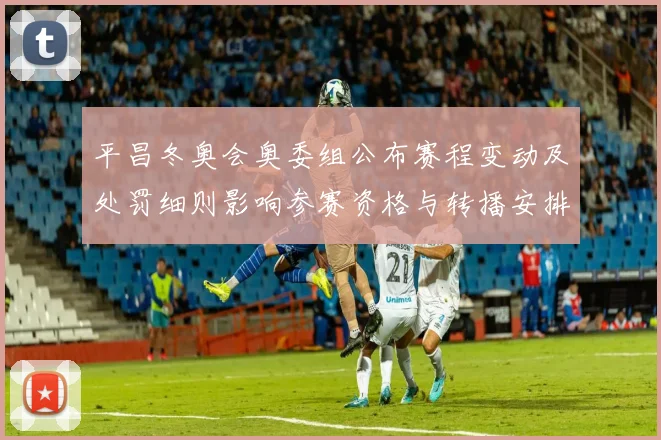 平昌冬奥会奥委组公布赛程变动及处罚细则影响参赛资格与转播安排