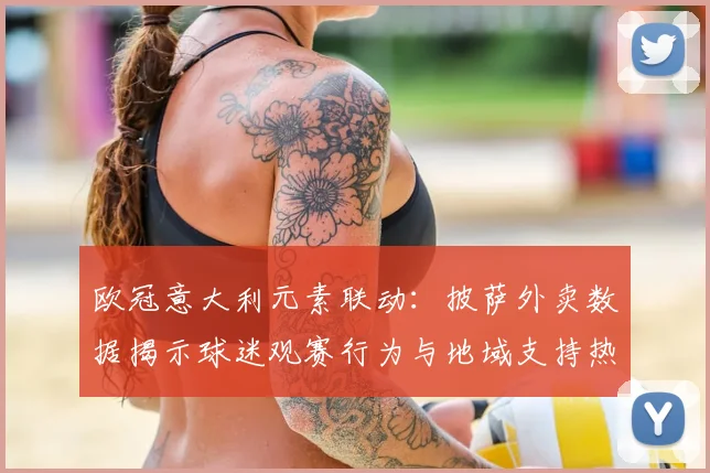欧冠意大利元素联动：披萨外卖数据揭示球迷观赛行为与地域支持热度