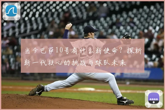 当今巴萨10号有什么新使命？探析新一代核心的挑战与球队未来