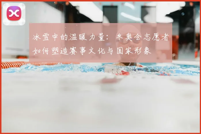 冰雪中的温暖力量：冬奥会志愿者如何塑造赛事文化与国家形象