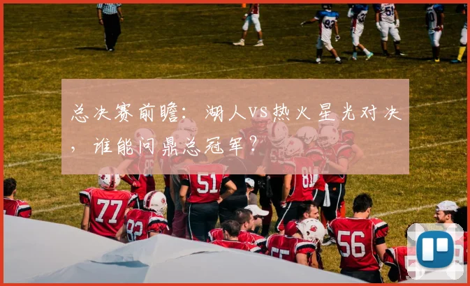 总决赛前瞻：湖人vs热火星光对决，谁能问鼎总冠军？