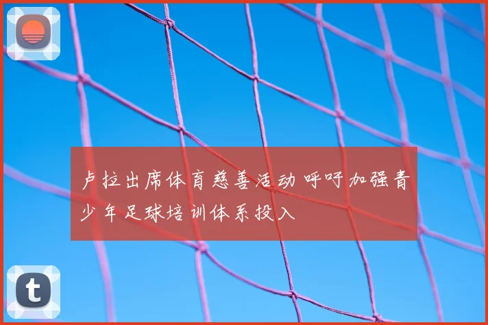 卢拉出席体育慈善活动 呼吁加强青少年足球培训体系投入