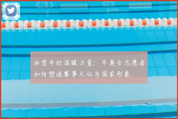 冰雪中的温暖力量：冬奥会志愿者如何塑造赛事文化与国家形象