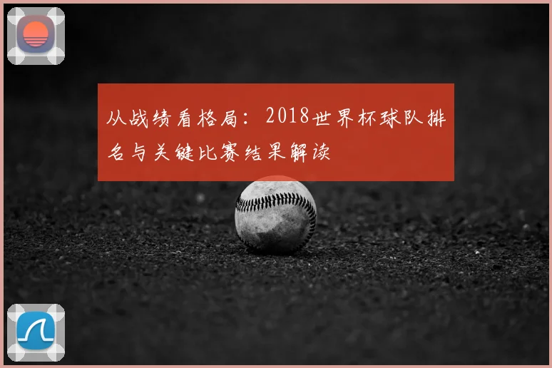 从战绩看格局：2018世界杯球队排名与关键比赛结果解读