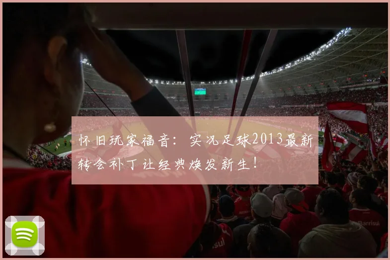 怀旧玩家福音：实况足球2013最新转会补丁让经典焕发新生！