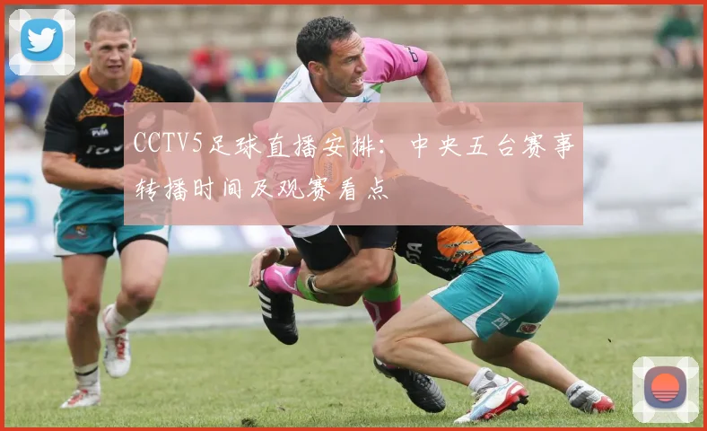 CCTV5足球直播安排：中央五台赛事转播时间及观赛看点