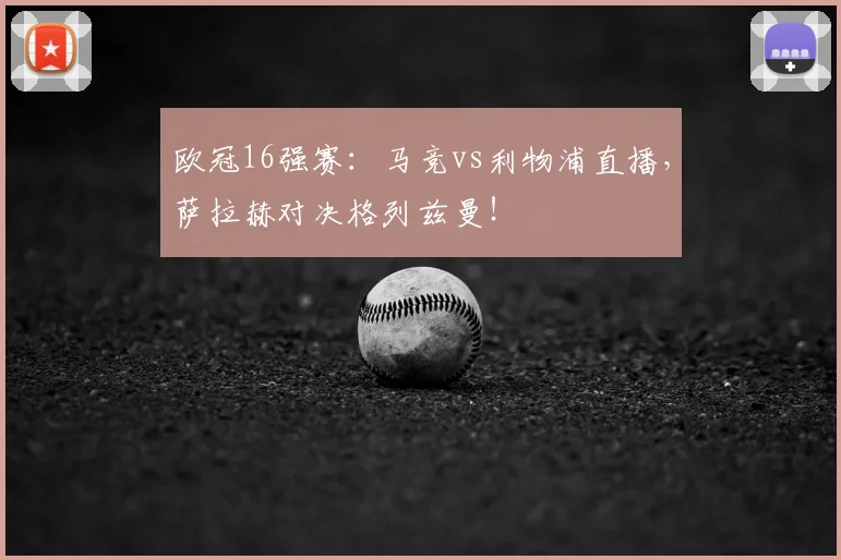 欧冠16强赛:马竞vs利物浦直播,萨拉赫对决格列兹曼!